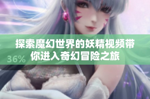 探索魔幻世界的妖精视频带你进入奇幻冒险之旅