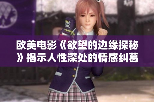 欧美电影《欲望的边缘探秘》揭示人性深处的情感纠葛与挣扎