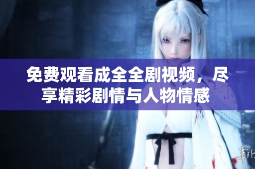免费观看成全全剧视频，尽享精彩剧情与人物情感 