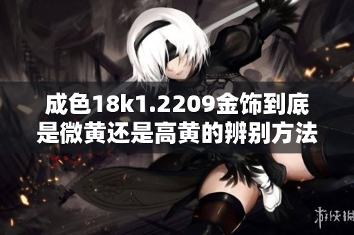 成色18k1.2209金饰到底是微黄还是高黄的辨别方法