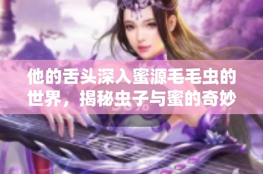 他的舌头深入蜜源毛毛虫的世界，揭秘虫子与蜜的奇妙关系