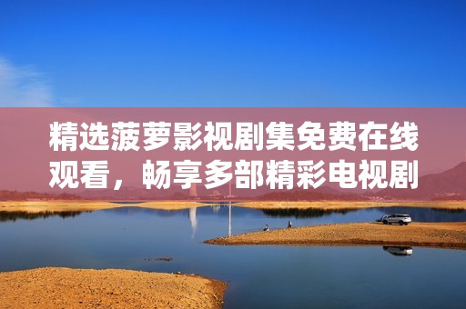 精选菠萝影视剧集免费在线观看，畅享多部精彩电视剧大全！