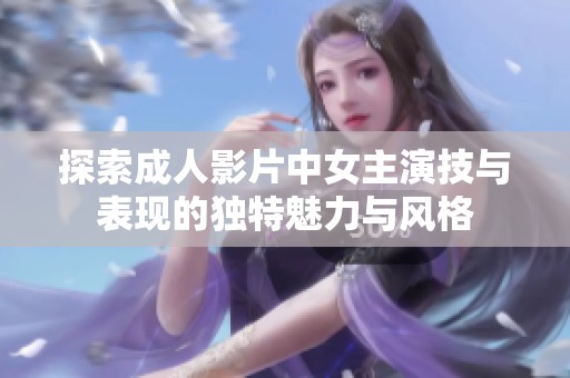 探索成人影片中女主演技与表现的独特魅力与风格
