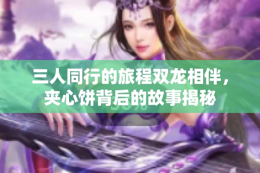 三人同行的旅程双龙相伴，夹心饼背后的故事揭秘