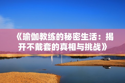 《瑜伽教练的秘密生活：揭开不戴套的真相与挑战》