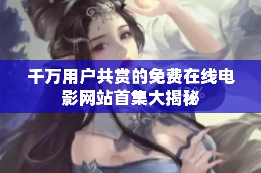 千万用户共赏的免费在线电影网站首集大揭秘