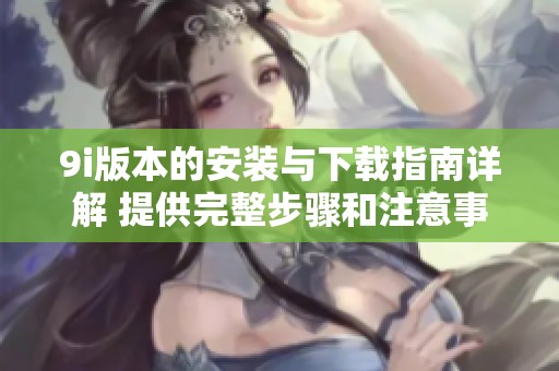 9i版本的安装与下载指南详解 提供完整步骤和注意事项