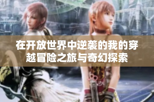 在开放世界中逆袭的我的穿越冒险之旅与奇幻探索