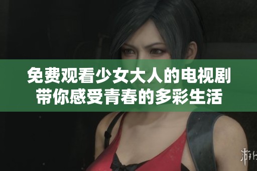 免费观看少女大人的电视剧带你感受青春的多彩生活