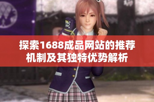 探索1688成品网站的推荐机制及其独特优势解析