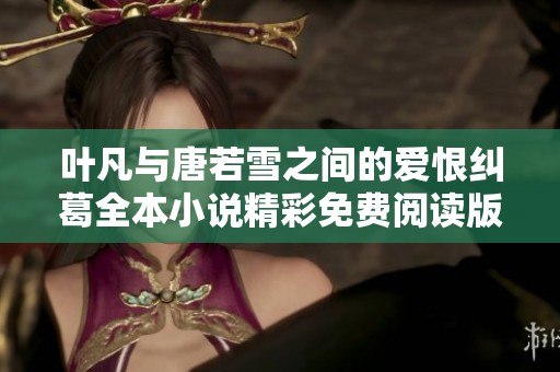 叶凡与唐若雪之间的爱恨纠葛全本小说精彩免费阅读版分享