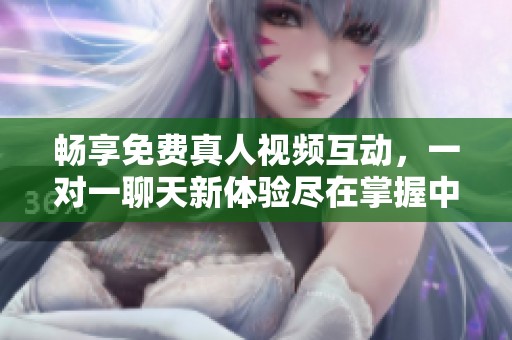 畅享免费真人视频互动，一对一聊天新体验尽在掌握中