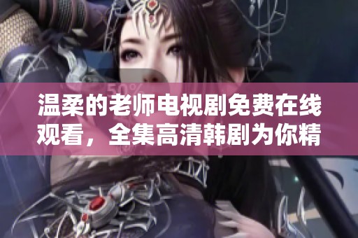 温柔的老师电视剧免费在线观看，全集高清韩剧为你精彩呈现