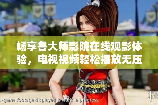 畅享鲁大师影院在线观影体验，电视视频轻松播放无压力
