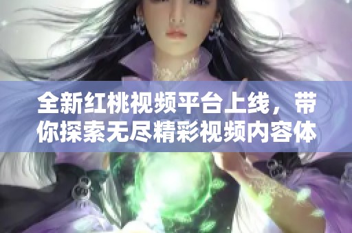 全新红桃视频平台上线，带你探索无尽精彩视频内容体验