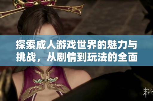 探索成人游戏世界的魅力与挑战，从剧情到玩法的全面解析