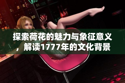 探索荷花的魅力与象征意义，解读1777年的文化背景
