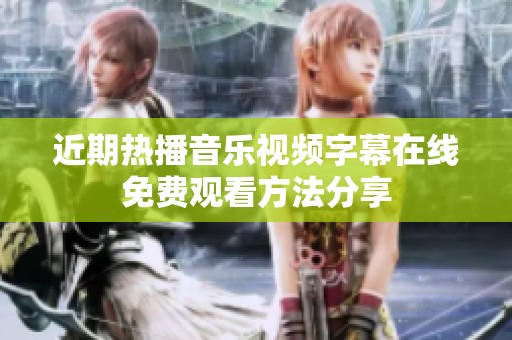 近期热播音乐视频字幕在线免费观看方法分享