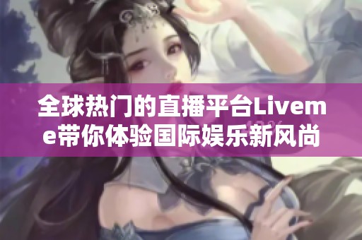 全球热门的直播平台Liveme带你体验国际娱乐新风尚