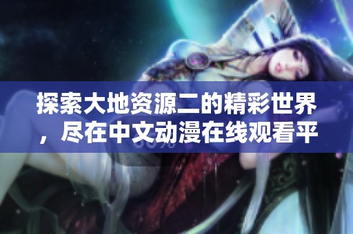 探索大地资源二的精彩世界，尽在中文动漫在线观看平台