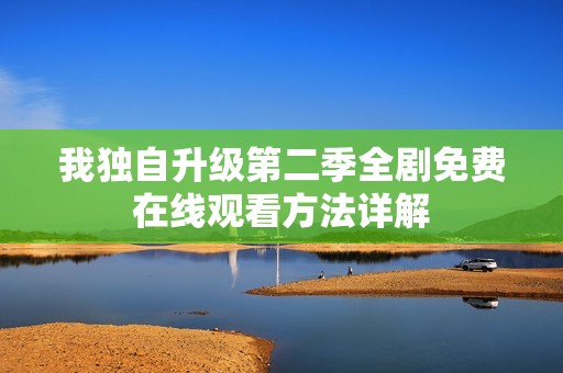 我独自升级第二季全剧免费在线观看方法详解