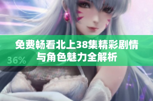 免费畅看北上38集精彩剧情与角色魅力全解析