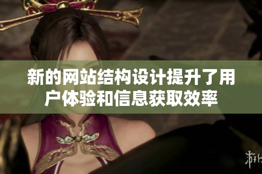 新的网站结构设计提升了用户体验和信息获取效率