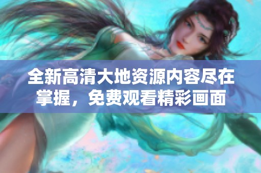 全新高清大地资源内容尽在掌握，免费观看精彩画面