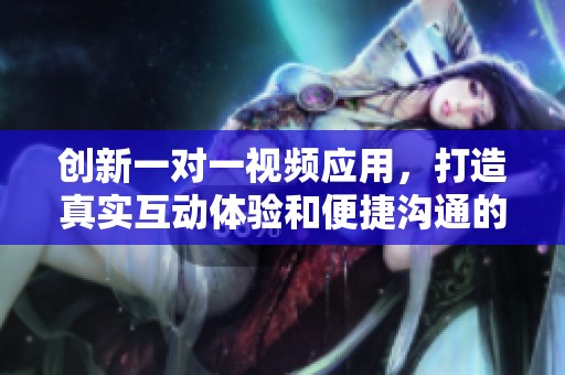 创新一对一视频应用，打造真实互动体验和便捷沟通的全新平台