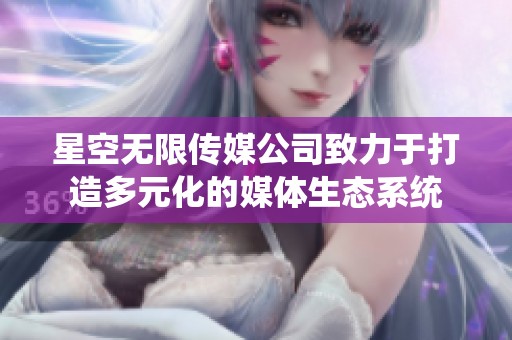 星空无限传媒公司致力于打造多元化的媒体生态系统