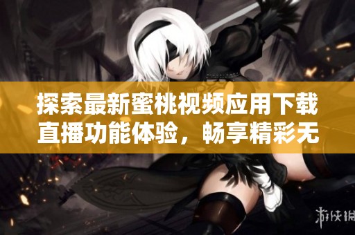 探索最新蜜桃视频应用下载直播功能体验，畅享精彩无限内容