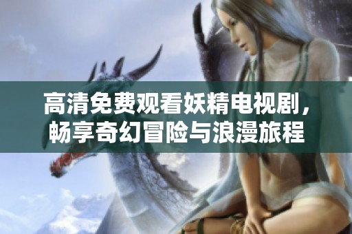 高清免费观看妖精电视剧，畅享奇幻冒险与浪漫旅程