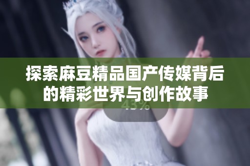 探索麻豆精品国产传媒背后的精彩世界与创作故事