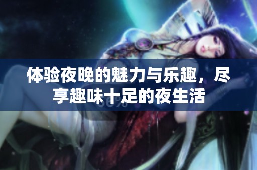 体验夜晚的魅力与乐趣，尽享趣味十足的夜生活