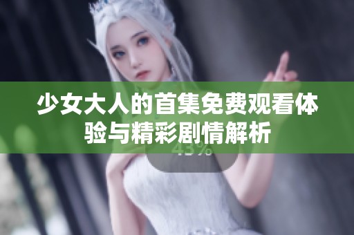 少女大人的首集免费观看体验与精彩剧情解析
