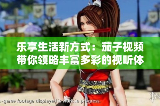 乐享生活新方式：茄子视频带你领略丰富多彩的视听体验