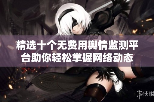 精选十个无费用舆情监测平台助你轻松掌握网络动态