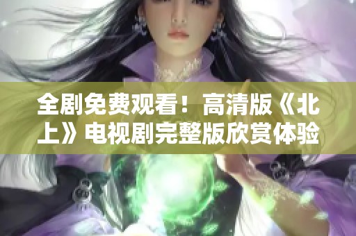 全剧免费观看！高清版《北上》电视剧完整版欣赏体验