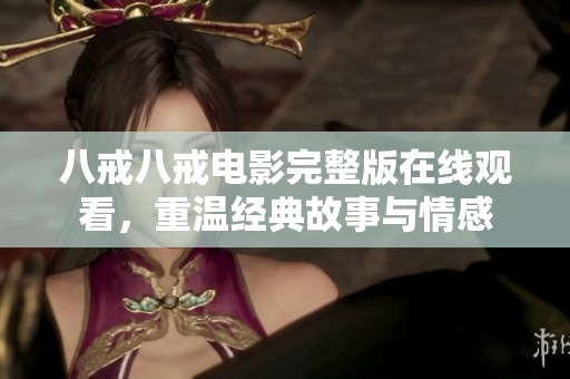 八戒八戒电影完整版在线观看，重温经典故事与情感