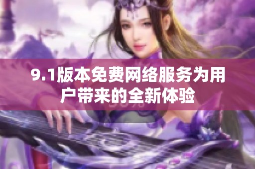 9.1版本免费网络服务为用户带来的全新体验