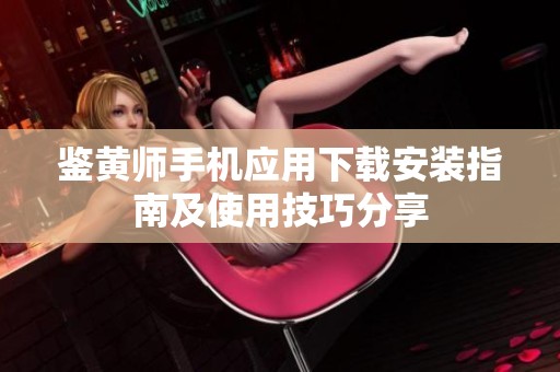鉴黄师手机应用下载安装指南及使用技巧分享
