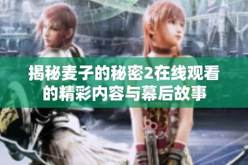 揭秘麦子的秘密2在线观看的精彩内容与幕后故事