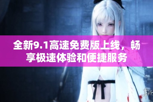 全新9.1高速免费版上线，畅享极速体验和便捷服务
