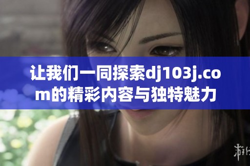 让我们一同探索dj103j.com的精彩内容与独特魅力