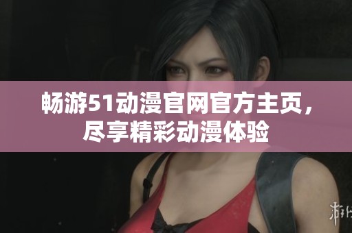 畅游51动漫官网官方主页，尽享精彩动漫体验