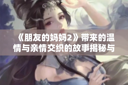 《朋友的妈妈2》带来的温情与亲情交织的故事揭秘与思考