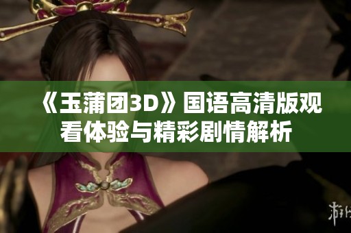 《玉蒲团3D》国语高清版观看体验与精彩剧情解析