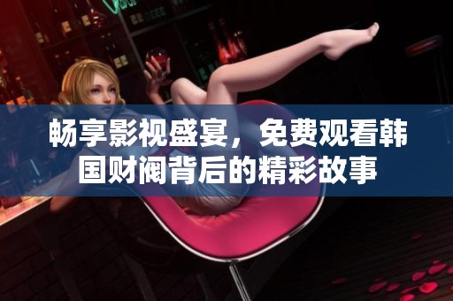 畅享影视盛宴，免费观看韩国财阀背后的精彩故事