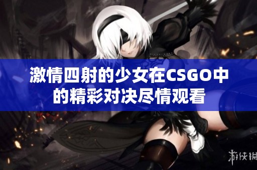 激情四射的少女在CSGO中的精彩对决尽情观看