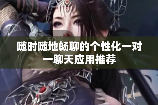 随时随地畅聊的个性化一对一聊天应用推荐